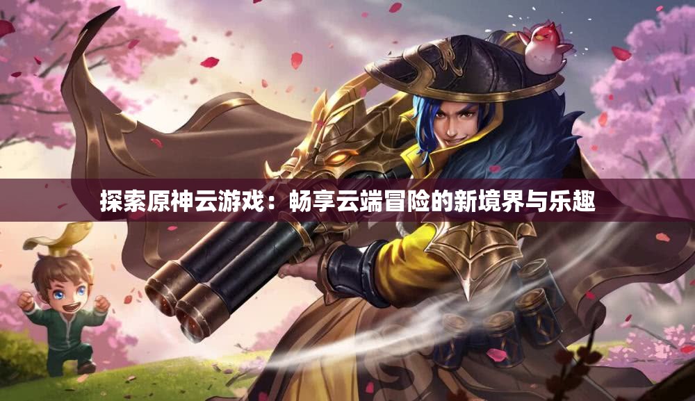 探索原神云游戏：畅享云端冒险的新境界与乐趣
