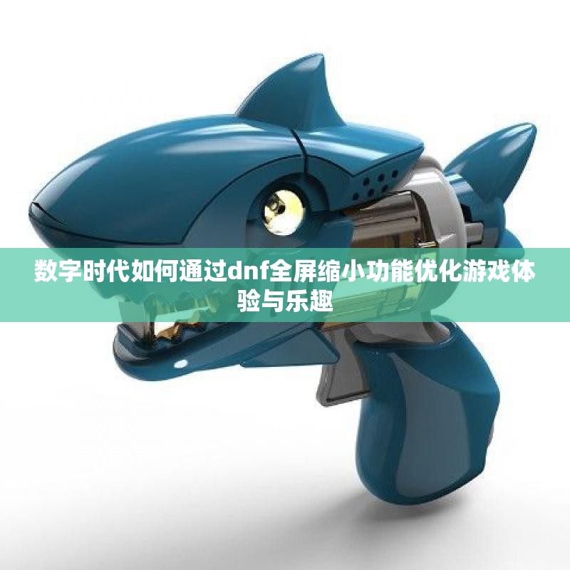 数字时代如何通过dnf全屏缩小功能优化游戏体验与乐趣