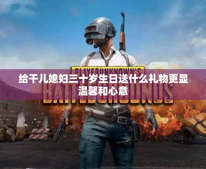 给干儿媳妇三十岁生日送什么礼物更显温馨和心意