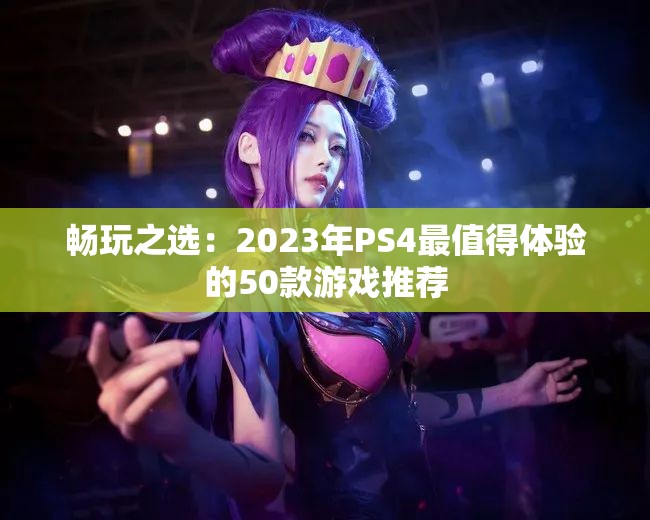 畅玩之选：2023年PS4最值得体验的50款游戏推荐