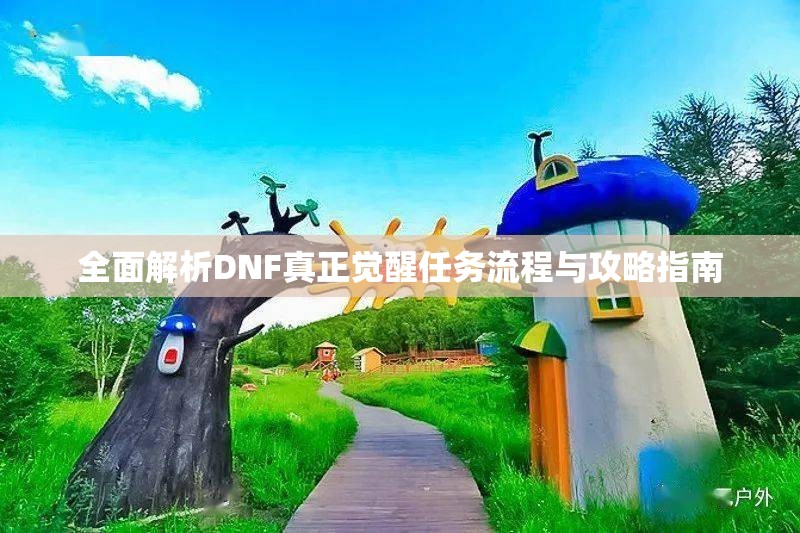 全面解析DNF真正觉醒任务流程与攻略指南