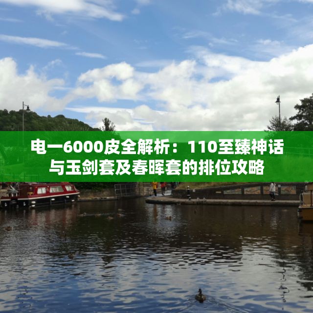 电一6000皮全解析：110至臻神话与玉剑套及春晖套的排位攻略