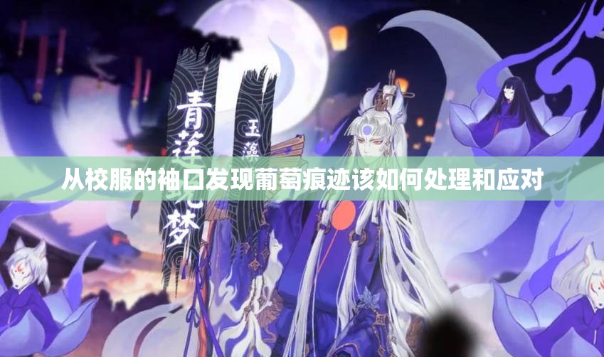 从校服的袖口发现葡萄痕迹该如何处理和应对