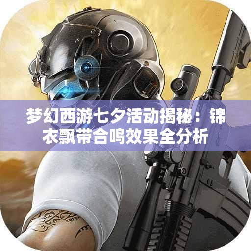 梦幻西游七夕活动揭秘：锦衣飘带合鸣效果全分析