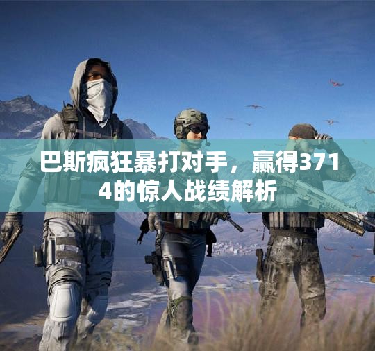 巴斯疯狂暴打对手，赢得3714的惊人战绩解析