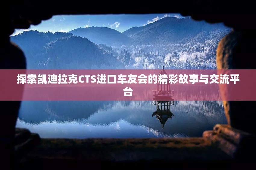 探索凯迪拉克CTS进口车友会的精彩故事与交流平台