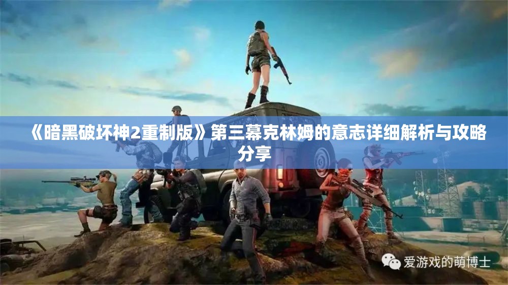 《暗黑破坏神2重制版》第三幕克林姆的意志详细解析与攻略分享