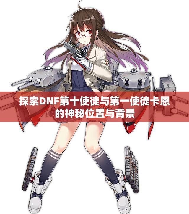 探索DNF第十使徒与第一使徒卡恩的神秘位置与背景
