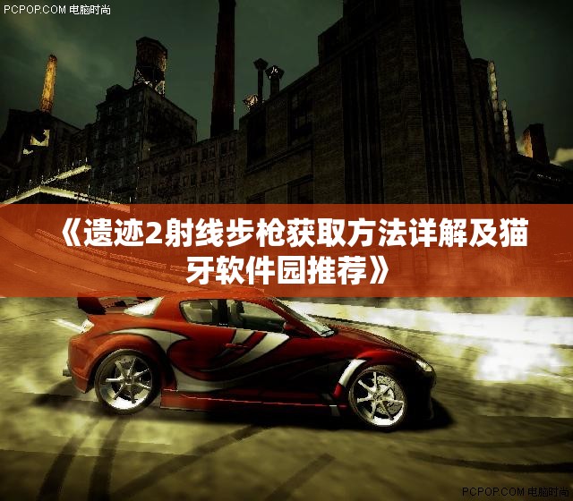 《遗迹2射线步枪获取方法详解及猫牙软件园推荐》
