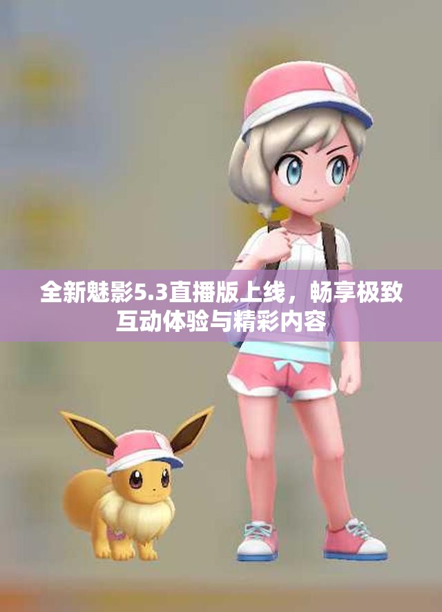 全新魅影5.3直播版上线，畅享极致互动体验与精彩内容