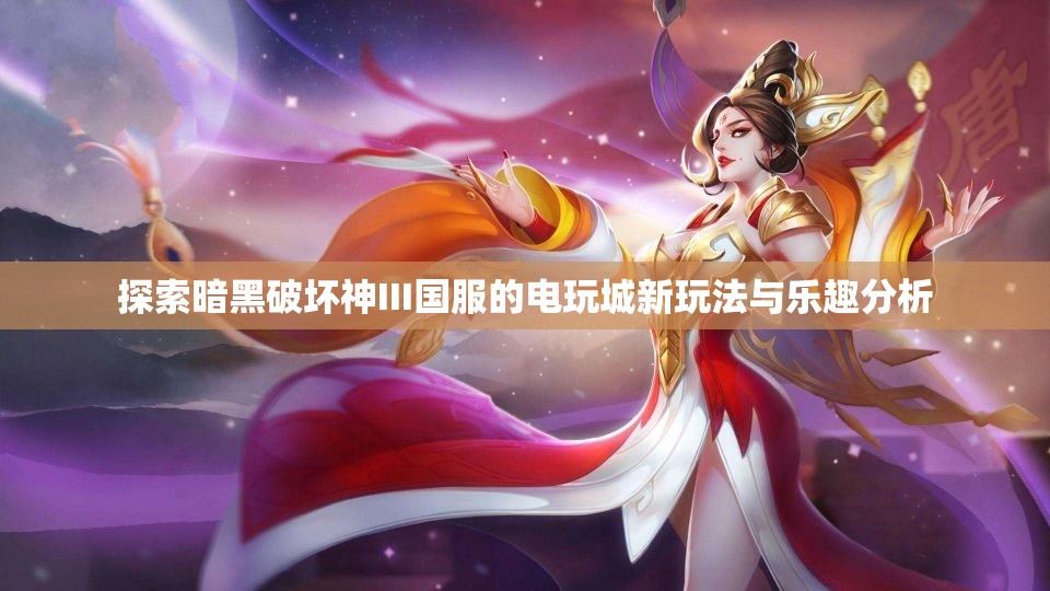 探索暗黑破坏神III国服的电玩城新玩法与乐趣分析