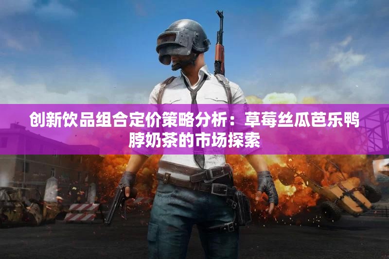 创新饮品组合定价策略分析：草莓丝瓜芭乐鸭脖奶茶的市场探索
