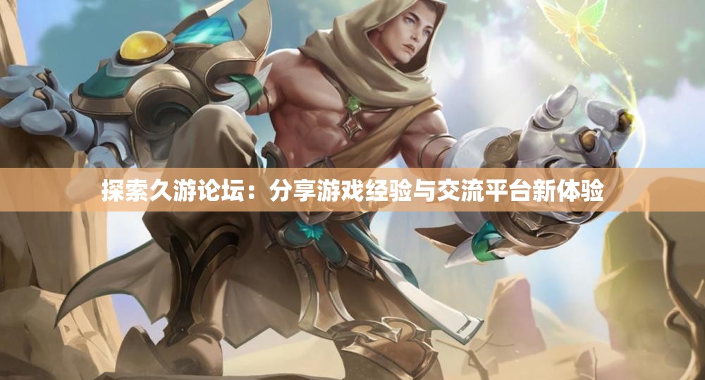 探索久游论坛：分享游戏经验与交流平台新体验