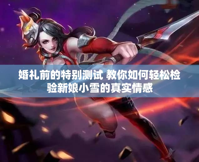 婚礼前的特别测试 教你如何轻松检验新娘小雪的真实情感