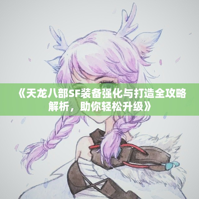 《天龙八部SF装备强化与打造全攻略解析，助你轻松升级》