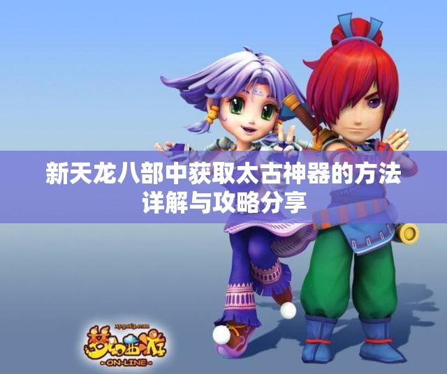 新天龙八部中获取太古神器的方法详解与攻略分享