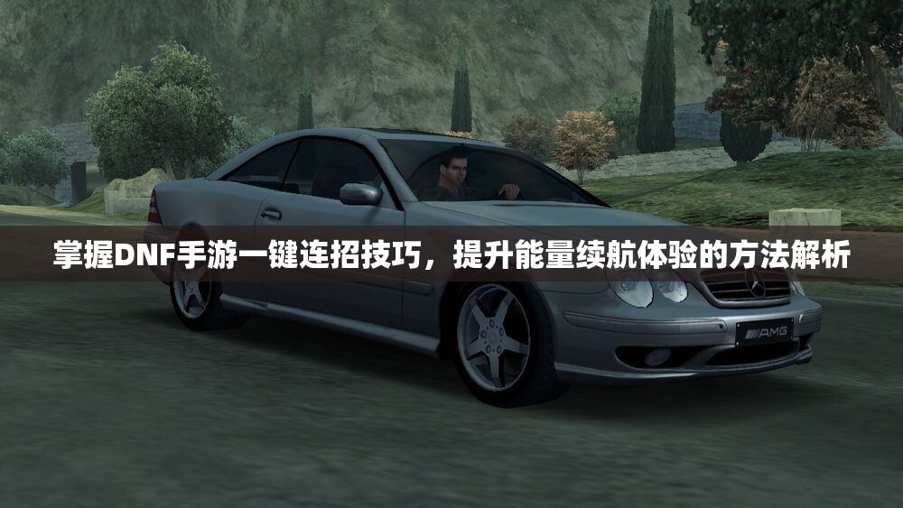 掌握DNF手游一键连招技巧，提升能量续航体验的方法解析