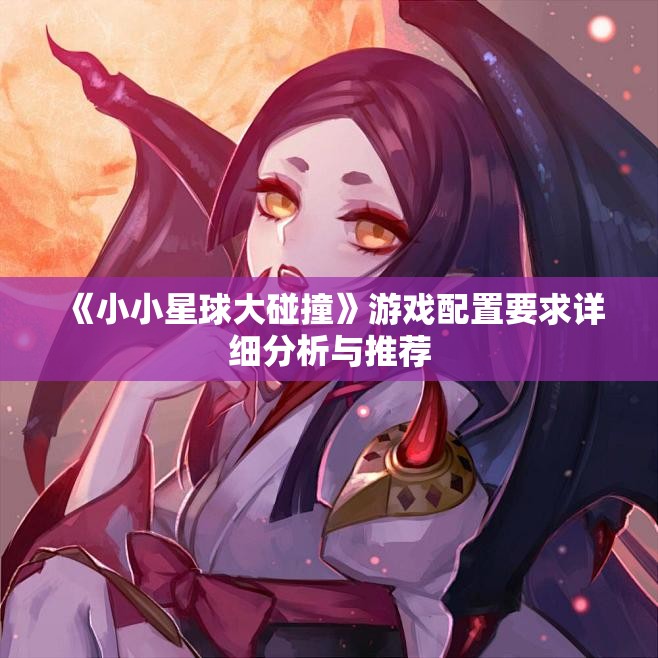 《小小星球大碰撞》游戏配置要求详细分析与推荐