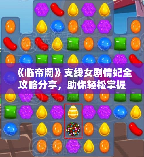 《临帝阙》支线女剧情妃全攻略分享，助你轻松掌握剧情发展技巧