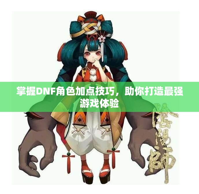 掌握DNF角色加点技巧，助你打造最强游戏体验