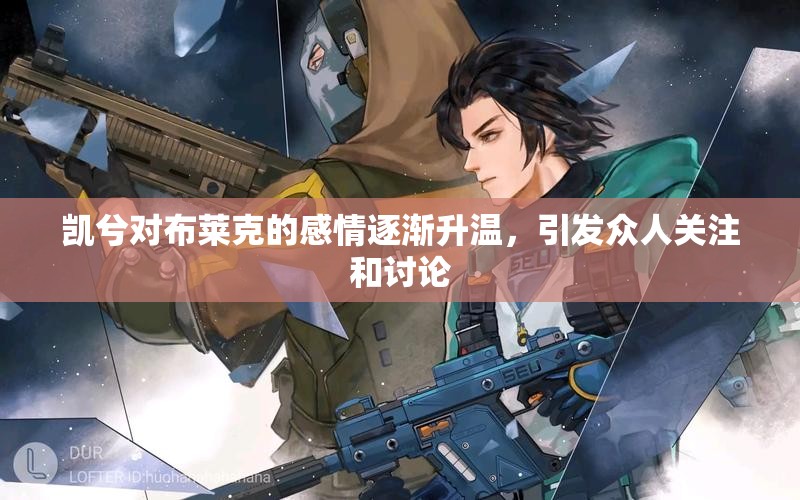 凯兮对布莱克的感情逐渐升温，引发众人关注和讨论