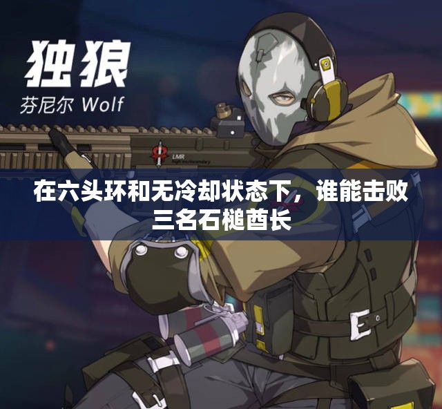 在六头环和无冷却状态下，谁能击败三名石槌酋长