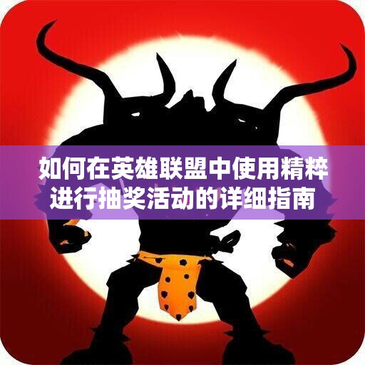 如何在英雄联盟中使用精粹进行抽奖活动的详细指南