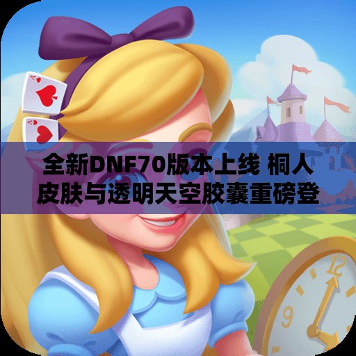 全新DNF70版本上线 桐人皮肤与透明天空胶囊重磅登场
