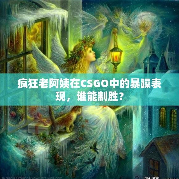 疯狂老阿姨在CSGO中的暴躁表现，谁能制胜？