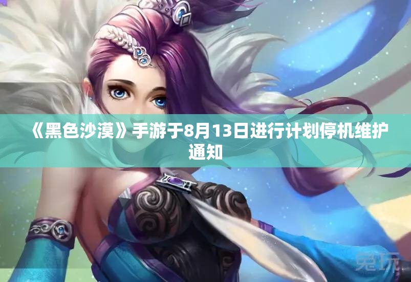 《黑色沙漠》手游于8月13日进行计划停机维护通知