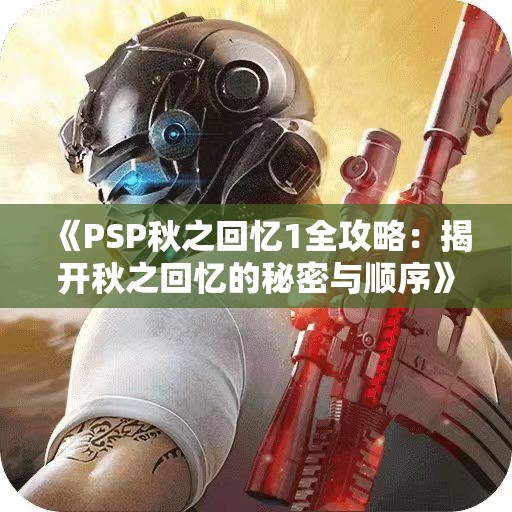 《PSP秋之回忆1全攻略：揭开秋之回忆的秘密与顺序》