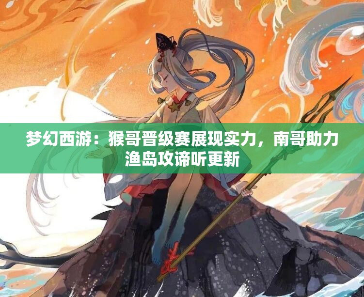 梦幻西游：猴哥晋级赛展现实力，南哥助力渔岛攻谛听更新