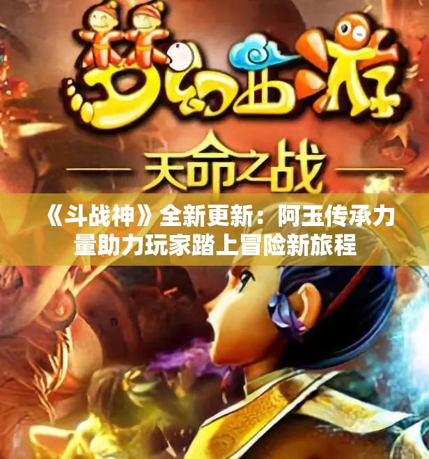 《斗战神》全新更新：阿玉传承力量助力玩家踏上冒险新旅程