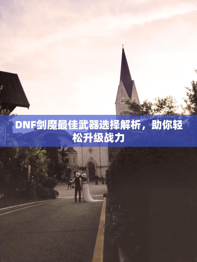 DNF剑魔最佳武器选择解析，助你轻松升级战力