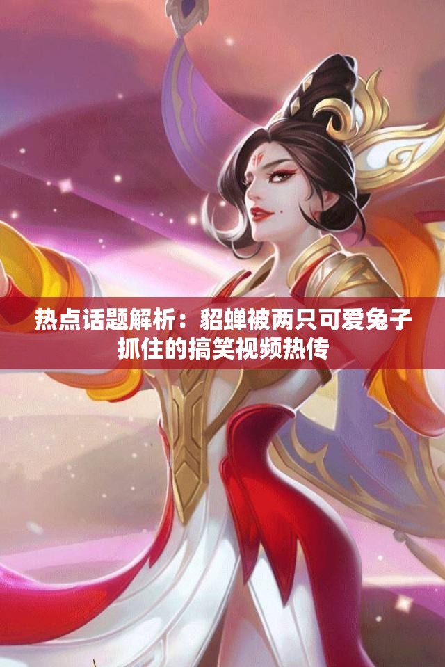 热点话题解析：貂蝉被两只可爱兔子抓住的搞笑视频热传