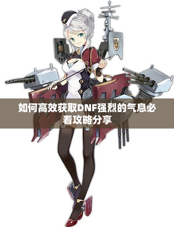 如何高效获取DNF强烈的气息必看攻略分享