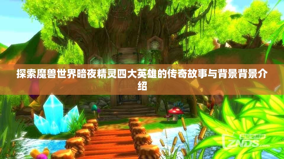 探索魔兽世界暗夜精灵四大英雄的传奇故事与背景背景介绍