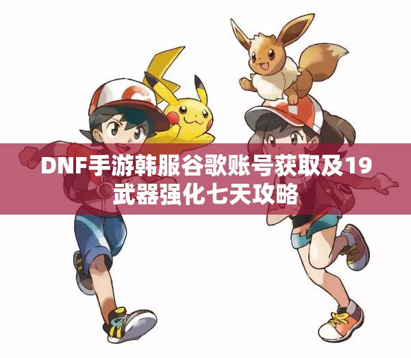 DNF手游韩服谷歌账号获取及19武器强化七天攻略