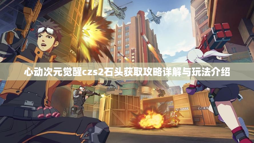 心动次元觉醒czs2石头获取攻略详解与玩法介绍