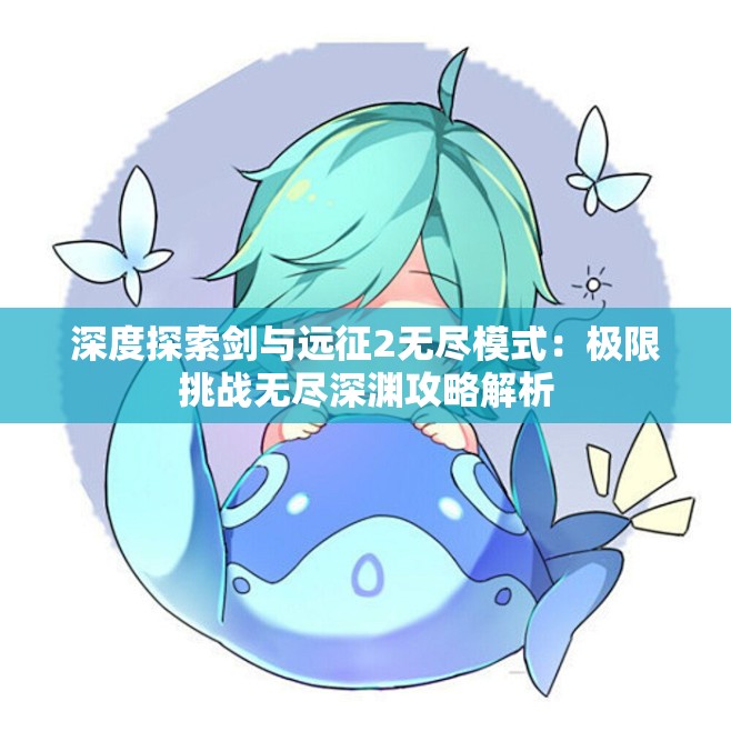 深度探索剑与远征2无尽模式：极限挑战无尽深渊攻略解析