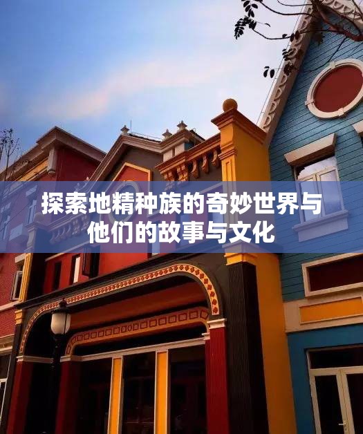 探索地精种族的奇妙世界与他们的故事与文化