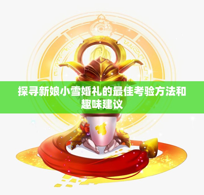 探寻新娘小雪婚礼的最佳考验方法和趣味建议