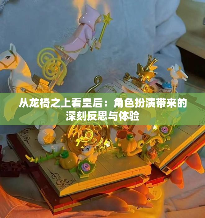 从龙椅之上看皇后：角色扮演带来的深刻反思与体验