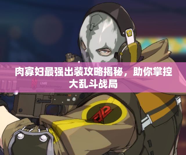 肉寡妇最强出装攻略揭秘，助你掌控大乱斗战局