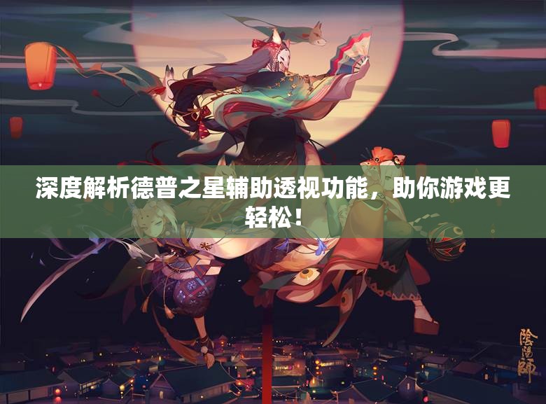 深度解析德普之星辅助透视功能，助你游戏更轻松！