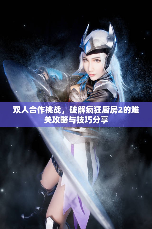 双人合作挑战，破解疯狂厨房2的难关攻略与技巧分享