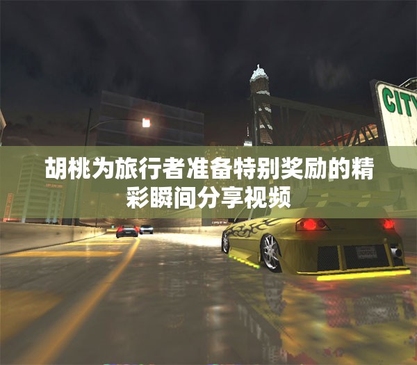 胡桃为旅行者准备特别奖励的精彩瞬间分享视频
