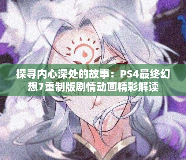 探寻内心深处的故事：PS4最终幻想7重制版剧情动画精彩解读