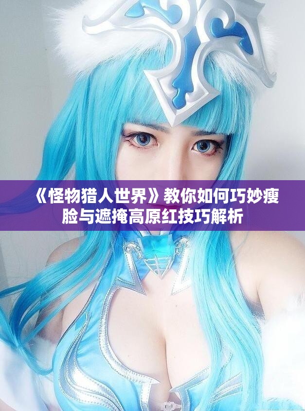 《怪物猎人世界》教你如何巧妙瘦脸与遮掩高原红技巧解析