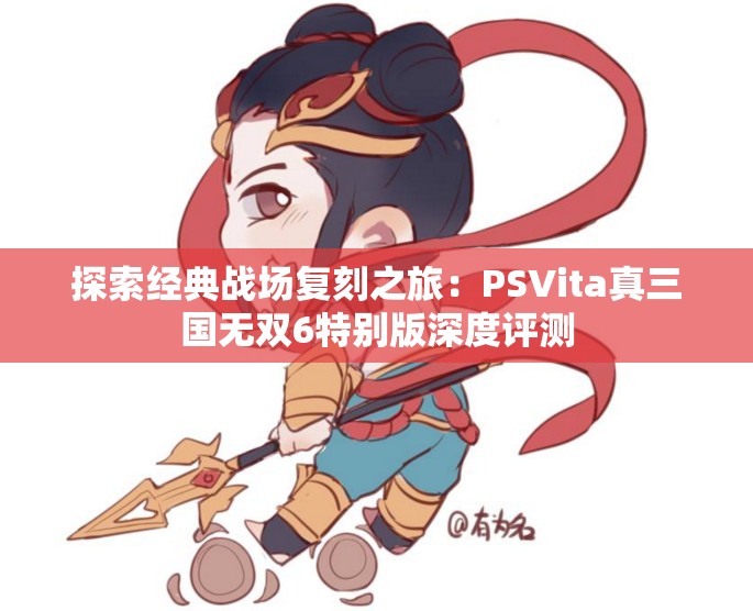 探索经典战场复刻之旅：PSVita真三国无双6特别版深度评测